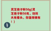 灵芝孢子粉50g(灵芝孢子粉50克，功效大有看头，你值得拥有！)