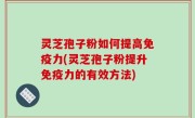 灵芝孢子粉如何提高免疫力(灵芝孢子粉提升免疫力的有效方法)