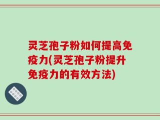 灵芝孢子粉如何提高免疫力(灵芝孢子粉提升免疫力的有效方法)