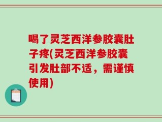 喝了灵芝西洋参胶囊肚子疼(灵芝西洋参胶囊引发肚部不适，需谨慎使用)