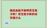脑出血能不能喝灵芝孢子粉？灵芝孢子粉的功效是什么