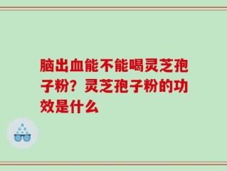 脑出血能不能喝灵芝孢子粉？灵芝孢子粉的功效是什么