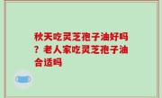 秋天吃灵芝孢子油好吗？老人家吃灵芝孢子油合适吗