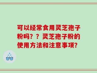 可以经常食用灵芝孢子粉吗？？灵芝孢子粉的使用方法和注意事项？