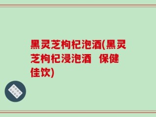 黑灵芝枸杞泡酒(黑灵芝枸杞浸泡酒  保健佳饮)