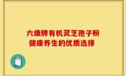 六康牌有机灵芝孢子粉 健康养生的优质选择