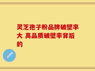 灵芝孢子粉品牌破壁率大 高品质破壁率背后的