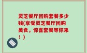 灵芝餐厅团购套餐多少钱(享受灵芝餐厅团购美食，惊喜套餐等你来！)