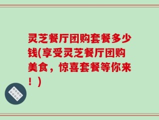 灵芝餐厅团购套餐多少钱(享受灵芝餐厅团购美食，惊喜套餐等你来！)
