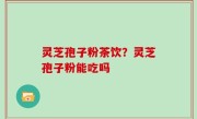 灵芝孢子粉茶饮？灵芝孢子粉能吃吗