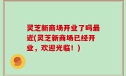 灵芝新商场开业了吗最近(灵芝新商场已经开业，欢迎光临！)