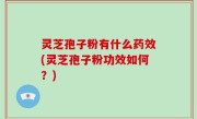 灵芝孢子粉有什么药效(灵芝孢子粉功效如何？)
