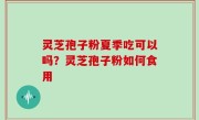 灵芝孢子粉夏季吃可以吗？灵芝孢子粉如何食用