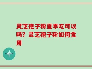 灵芝孢子粉夏季吃可以吗？灵芝孢子粉如何食用