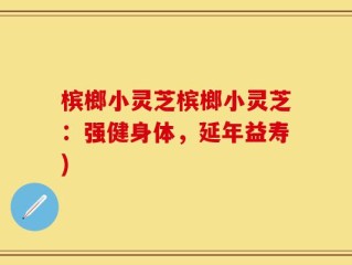 槟榔小灵芝槟榔小灵芝：强健身体，延年益寿)