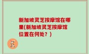 新加坡灵芝按摩馆在哪里(新加坡灵芝按摩馆位置在何处？)