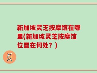 新加坡灵芝按摩馆在哪里(新加坡灵芝按摩馆位置在何处？)