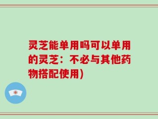 灵芝能单用吗可以单用的灵芝：不必与其他药物搭配使用)
