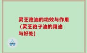 灵芝孢油的功效与作用 (灵芝孢子油的用途与好处)
