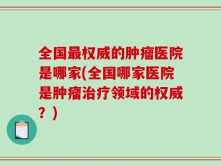 全国最权威的肿瘤医院是哪家(全国哪家医院是肿瘤治疗领域的权威？)