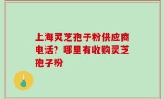 上海灵芝孢子粉供应商电话？哪里有收购灵芝孢子粉