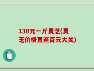 138元一斤灵芝(灵芝价格直逼百元大关)