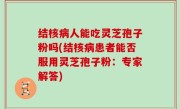 结核病人能吃灵芝孢子粉吗(结核病患者能否服用灵芝孢子粉：专家解答)