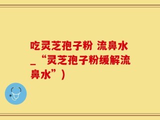 吃灵芝孢子粉 流鼻水_“灵芝孢子粉缓解流鼻水”)