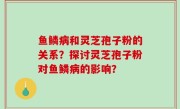 鱼鳞病和灵芝孢子粉的关系？探讨灵芝孢子粉对鱼鳞病的影响？