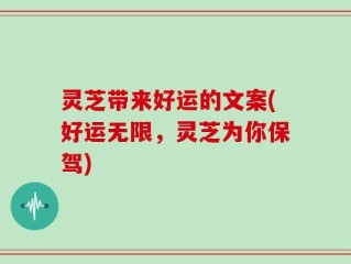 灵芝带来好运的文案(好运无限，灵芝为你保驾)