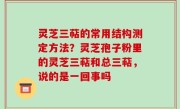 灵芝三萜的常用结构测定方法？灵芝孢子粉里的灵芝三萜和总三萜，说的是一回事吗
