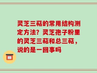 灵芝三萜的常用结构测定方法？灵芝孢子粉里的灵芝三萜和总三萜，说的是一回事吗