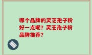 哪个品牌的灵芝孢子粉好一点呢？灵芝孢子粉品牌推荐？