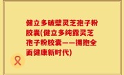 健立多破壁灵芝孢子粉胶囊(健立多纯露灵芝孢子粉胶囊——拥抱全面健康新时代)