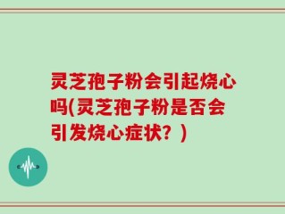 灵芝孢子粉会引起烧心吗(灵芝孢子粉是否会引发烧心症状？)