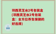 羽西灵芝水2号包装盒(羽西灵芝水2号包装盒：全方位养生保健的好选择)