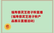 福寿德灵芝孢子粉直播(福寿德灵芝孢子粉产品展示直播活动)