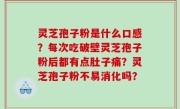 灵芝孢子粉是什么口感？每次吃破壁灵芝孢子粉后都有点肚子痛？灵芝孢子粉不易消化吗？