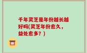 千年灵芝是年份越长越好吗(灵芝年份愈久，益处愈多？)