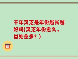 千年灵芝是年份越长越好吗(灵芝年份愈久，益处愈多？)