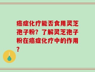 癌症化疗能否食用灵芝孢子粉？了解灵芝孢子粉在癌症化疗中的作用？