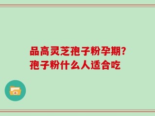品高灵芝孢子粉孕期？孢子粉什么人适合吃