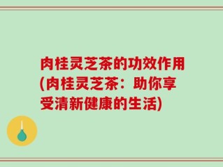 肉桂灵芝茶的功效作用(肉桂灵芝茶：助你享受清新健康的生活)