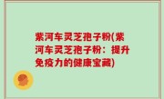 紫河车灵芝孢子粉(紫河车灵芝孢子粉：提升免疫力的健康宝藏)