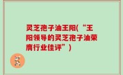 灵芝孢子油王阳(“王阳领导的灵芝孢子油荣膺行业佳评”)
