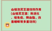 山楂泡灵芝酒功效作用(山楂灵芝酒：助消化、增免疫、降血脂，改善睡眠等多重功效)