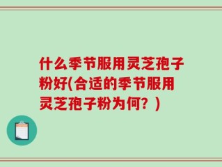 什么季节服用灵芝孢子粉好(合适的季节服用灵芝孢子粉为何？)