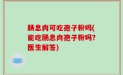 肠息肉可吃孢子粉吗(能吃肠息肉孢子粉吗？医生解答)