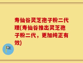 寿仙谷灵芝孢子粉二代理(寿仙谷推出灵芝孢子粉二代，更加纯正有效)