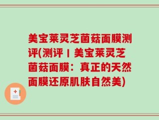 美宝莱灵芝菌菇面膜测评(测评丨美宝莱灵芝菌菇面膜：真正的天然面膜还原肌肤自然美)